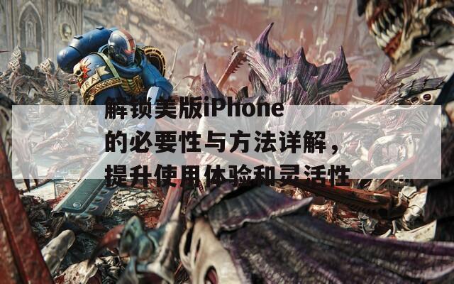 解锁美版iPhone的必要性与方法详解，提升使用体验和灵活性