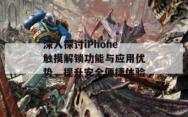 深入探讨iPhone触摸解锁功能与应用优势，提升安全便捷体验