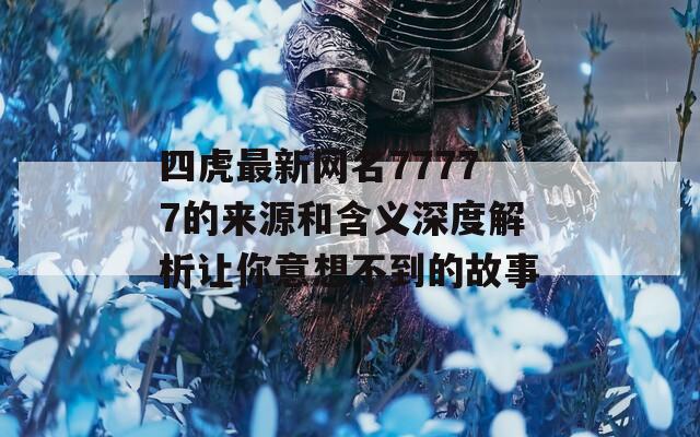 四虎最新网名77777的来源和含义深度解析让你意想不到的故事