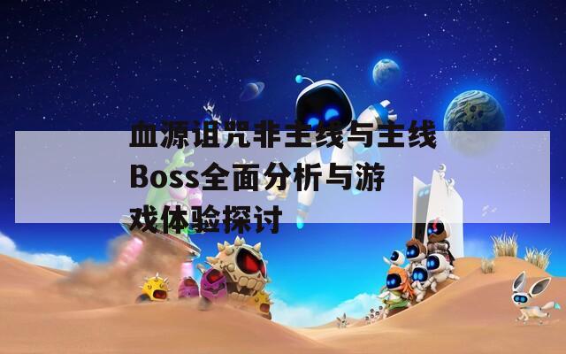 血源诅咒非主线与主线Boss全面分析与游戏体验探讨