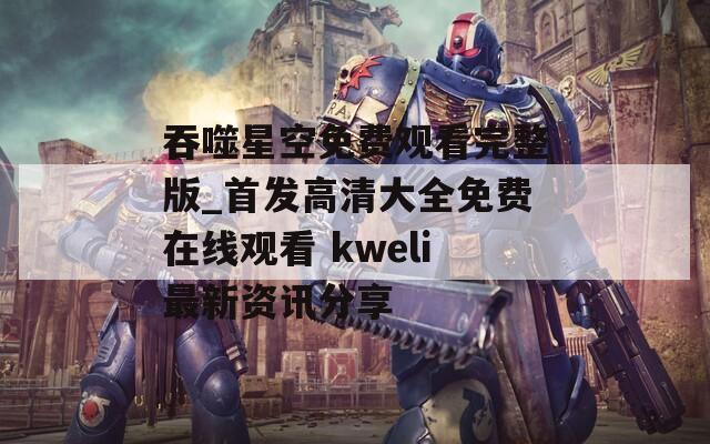 吞噬星空免费观看完整版_首发高清大全免费在线观看 kweli最新资讯分享