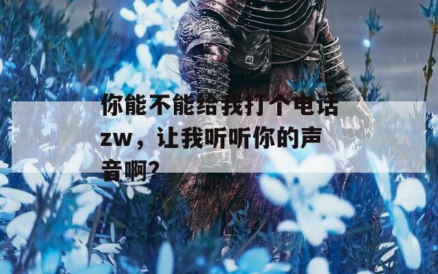 你能不能给我打个电话zw，让我听听你的声音啊？