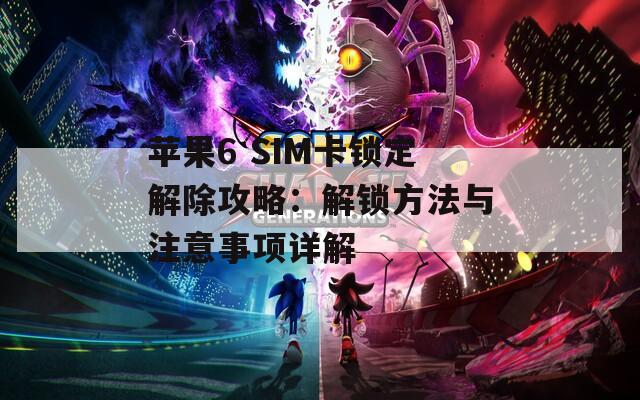 苹果6 SIM卡锁定解除攻略：解锁方法与注意事项详解