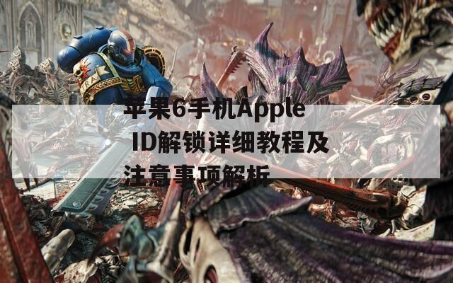 苹果6手机Apple ID解锁详细教程及注意事项解析