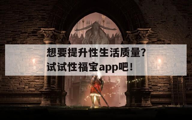 想要提升性生活质量？试试性福宝app吧！