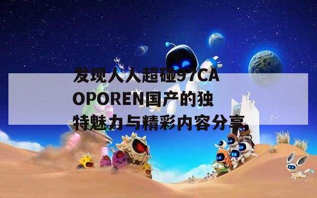 发现人人超碰97CAOPOREN国产的独特魅力与精彩内容分享