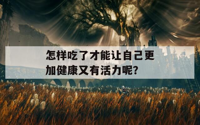 怎样吃了才能让自己更加健康又有活力呢？