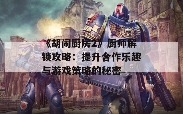 《胡闹厨房2》厨师解锁攻略：提升合作乐趣与游戏策略的秘密