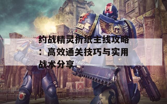 约战精灵折纸主线攻略：高效通关技巧与实用战术分享