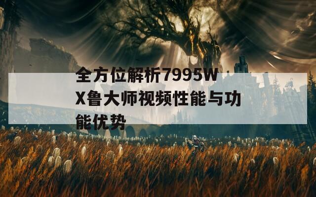 全方位解析7995WX鲁大师视频性能与功能优势