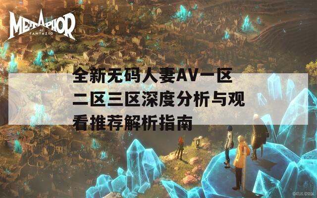 全新无码人妻AV一区二区三区深度分析与观看推荐解析指南