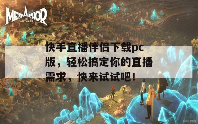 快手直播伴侣下载pc版，轻松搞定你的直播需求，快来试试吧！