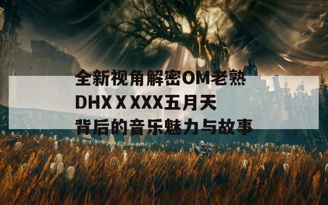 全新视角解密OM老熟DHXⅩXXX五月天背后的音乐魅力与故事