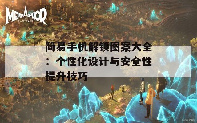 简易手机解锁图案大全：个性化设计与安全性提升技巧