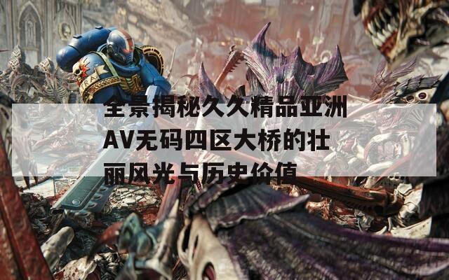 全景揭秘久久精品亚洲AV无码四区大桥的壮丽风光与历史价值