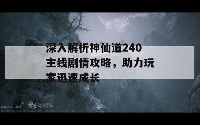 深入解析神仙道240主线剧情攻略，助力玩家迅速成长