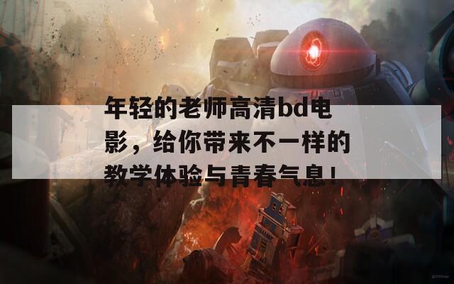 年轻的老师高清bd电影，给你带来不一样的教学体验与青春气息！