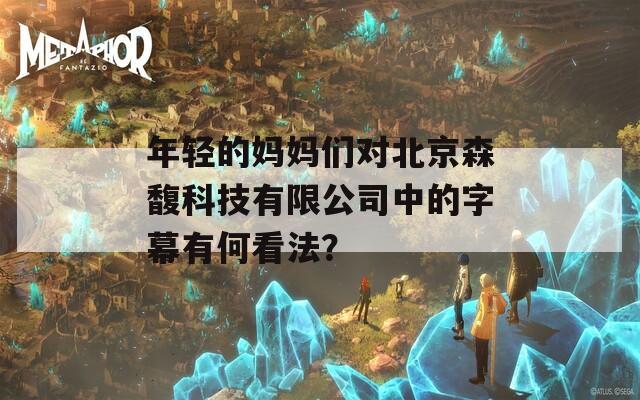 年轻的妈妈们对北京森馥科技有限公司中的字幕有何看法？