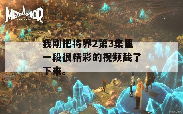 我刚把将界2第3集里一段很精彩的视频截了下来。