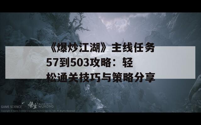 《爆炒江湖》主线任务57到503攻略：轻松通关技巧与策略分享