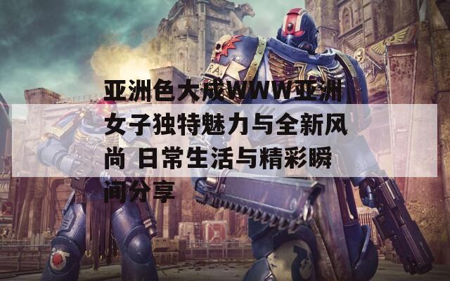 亚洲色大成WWW亚洲女子独特魅力与全新风尚 日常生活与精彩瞬间分享