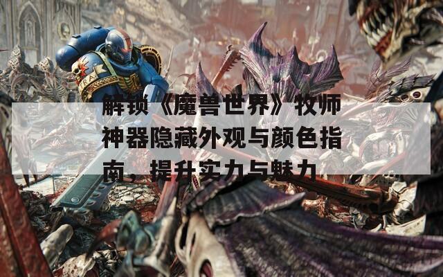 解锁《魔兽世界》牧师神器隐藏外观与颜色指南，提升实力与魅力