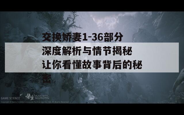 交换娇妻1-36部分深度解析与情节揭秘 让你看懂故事背后的秘密