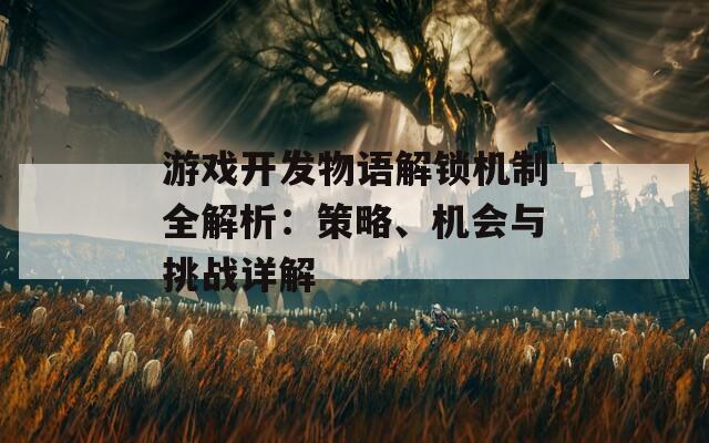 游戏开发物语解锁机制全解析：策略、机会与挑战详解