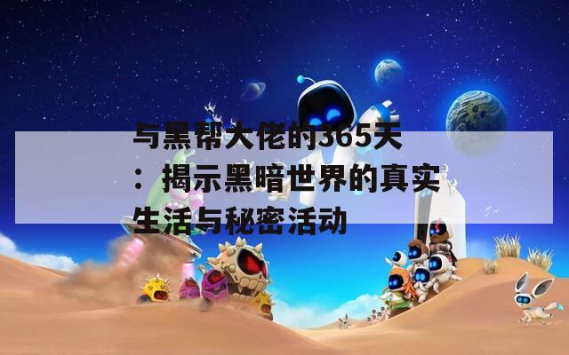 与黑帮大佬的365天：揭示黑暗世界的真实生活与秘密活动