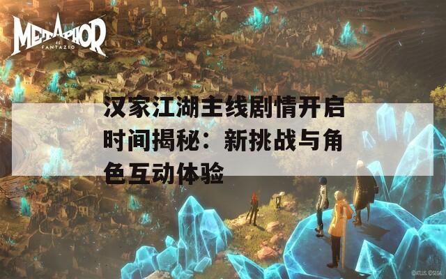 汉家江湖主线剧情开启时间揭秘：新挑战与角色互动体验