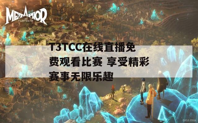 T3TCC在线直播免费观看比赛 享受精彩赛事无限乐趣