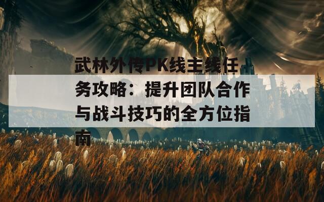 武林外传PK线主线任务攻略：提升团队合作与战斗技巧的全方位指南