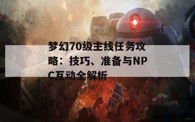 梦幻70级主线任务攻略：技巧、准备与NPC互动全解析