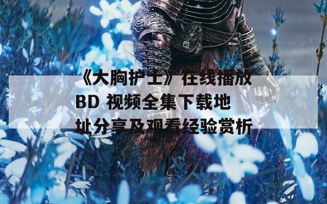 《大胸护士》在线播放BD 视频全集下载地址分享及观看经验赏析