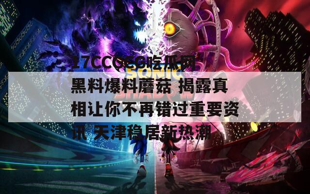 17CCGCG吃瓜网黑料爆料蘑菇 揭露真相让你不再错过重要资讯 天津稳居新热潮