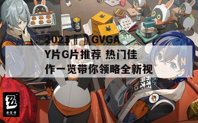 2023國產GVGAY片G片推荐 热门佳作一览带你领略全新视角