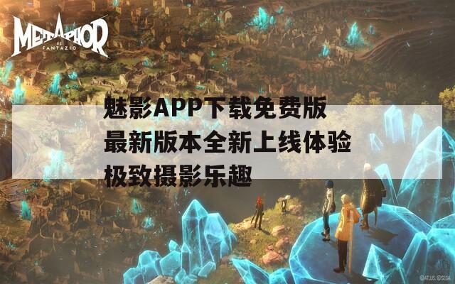 魅影APP下载免费版最新版本全新上线体验极致摄影乐趣