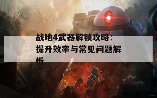 战地4武器解锁攻略：提升效率与常见问题解析