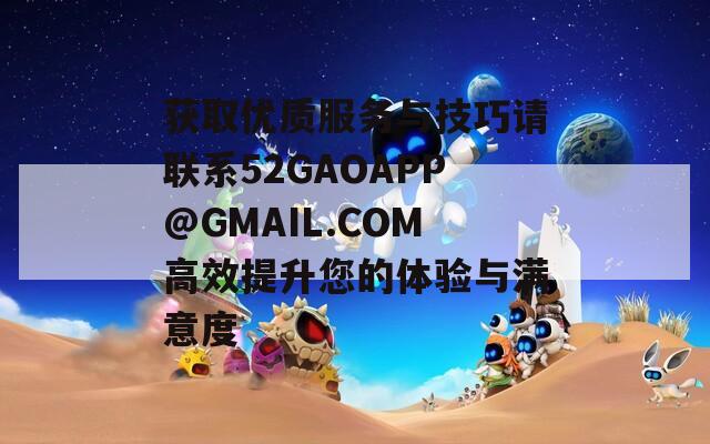 获取优质服务与技巧请联系52GAOAPP@GMAIL.COM高效提升您的体验与满意度