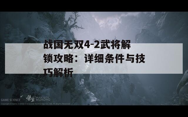 战国无双4-2武将解锁攻略：详细条件与技巧解析