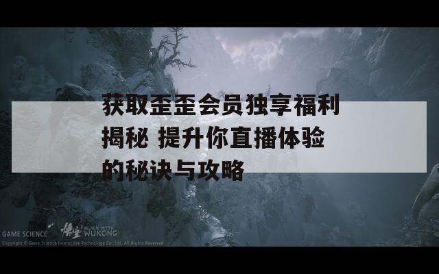 获取歪歪会员独享福利揭秘 提升你直播体验的秘诀与攻略