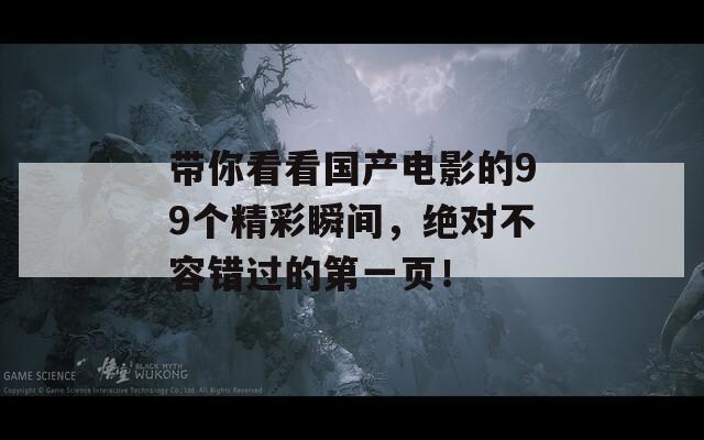 带你看看国产电影的99个精彩瞬间，绝对不容错过的第一页！