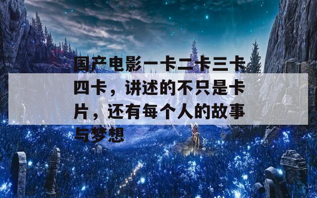 国产电影一卡二卡三卡四卡，讲述的不只是卡片，还有每个人的故事与梦想