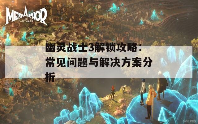 幽灵战士3解锁攻略：常见问题与解决方案分析