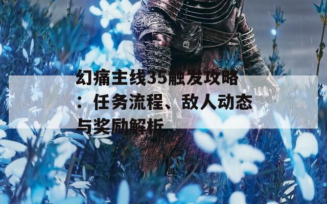 幻痛主线35触发攻略：任务流程、敌人动态与奖励解析