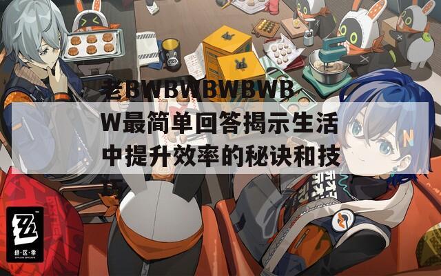 老BWBWBWBWBW最简单回答揭示生活中提升效率的秘诀和技巧