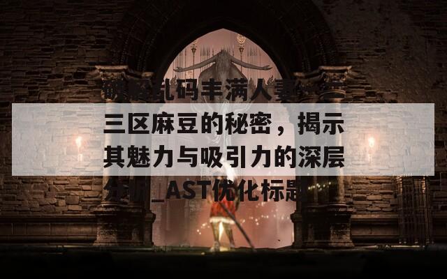 破解乱码丰满人妻一二三区麻豆的秘密，揭示其魅力与吸引力的深层分析_AST优化标题