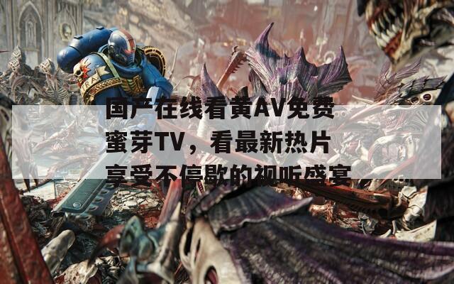 国产在线看黄AV免费蜜芽TV，看最新热片享受不停歇的视听盛宴