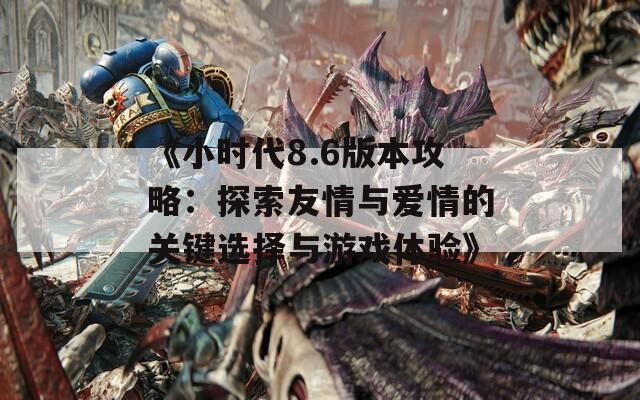 《小时代8.6版本攻略：探索友情与爱情的关键选择与游戏体验》