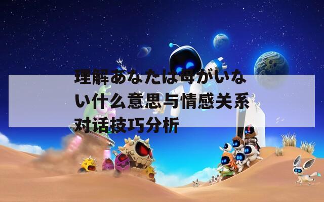 理解あなたは母がいない什么意思与情感关系对话技巧分析